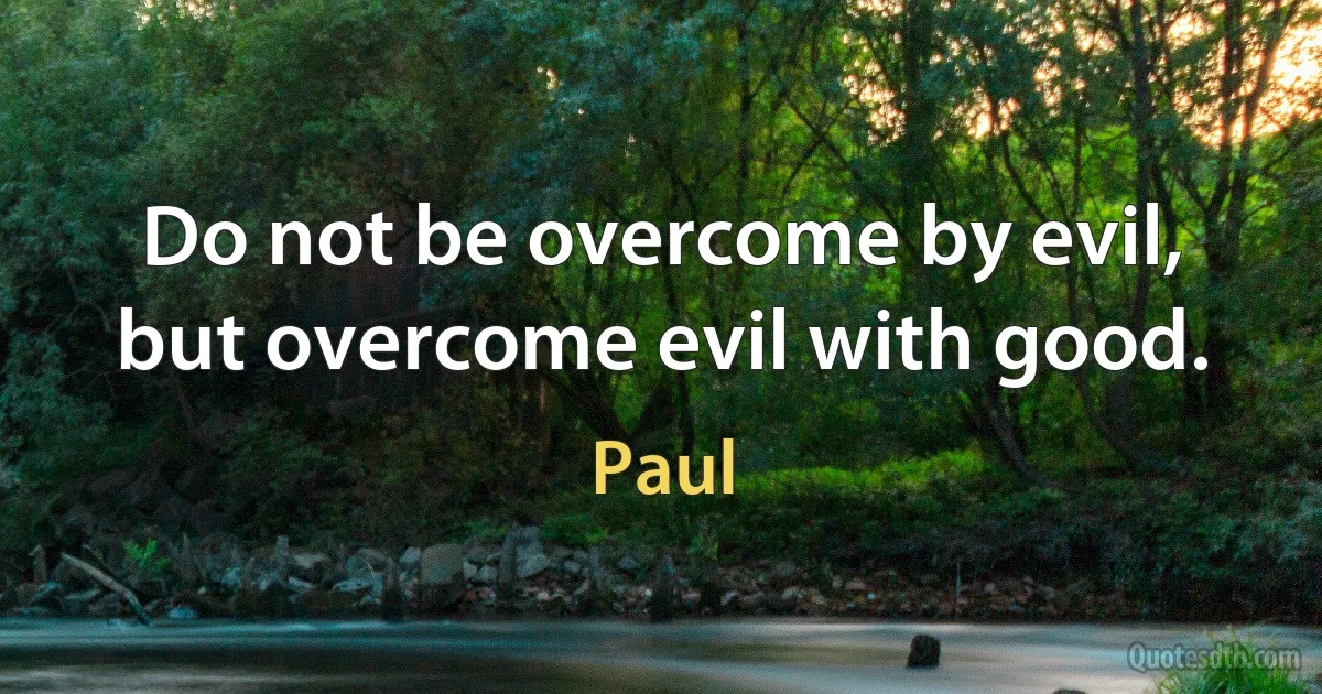 Do not be overcome by evil, but overcome evil with good. (Paul)