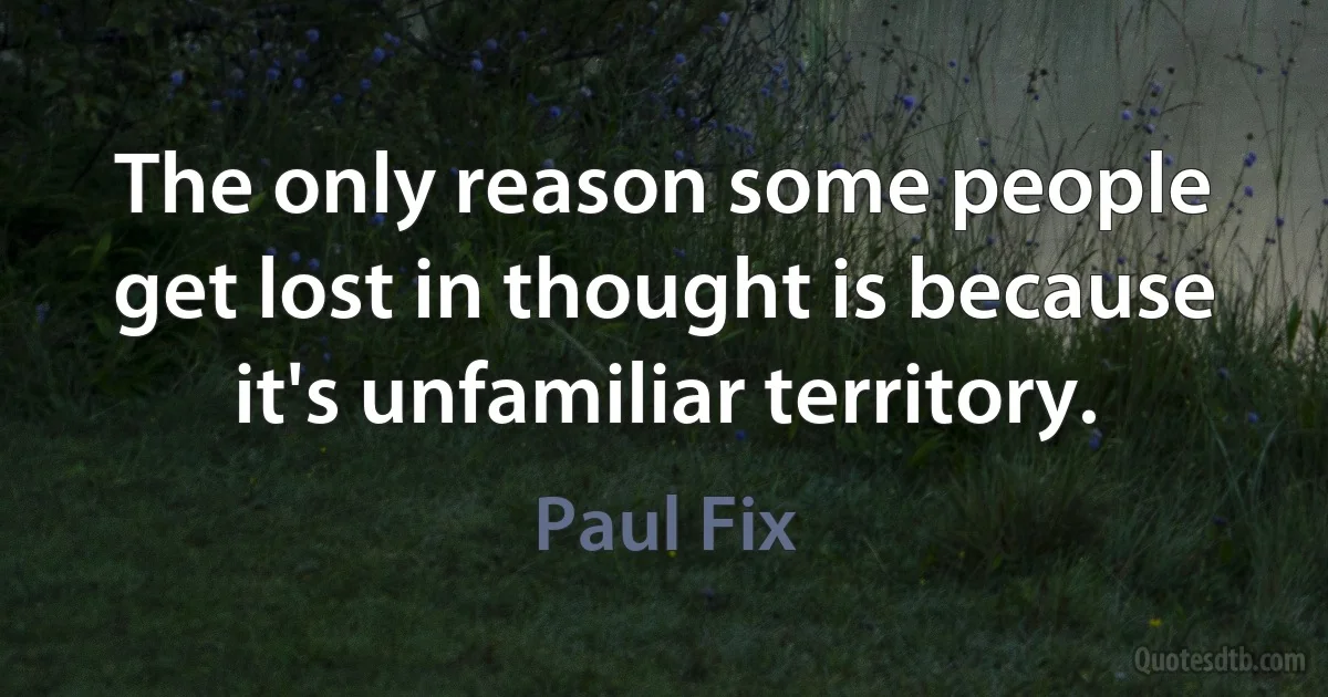 The only reason some people get lost in thought is because it's unfamiliar territory. (Paul Fix)