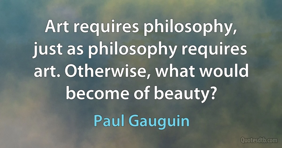 Art requires philosophy, just as philosophy requires art. Otherwise, what would become of beauty? (Paul Gauguin)