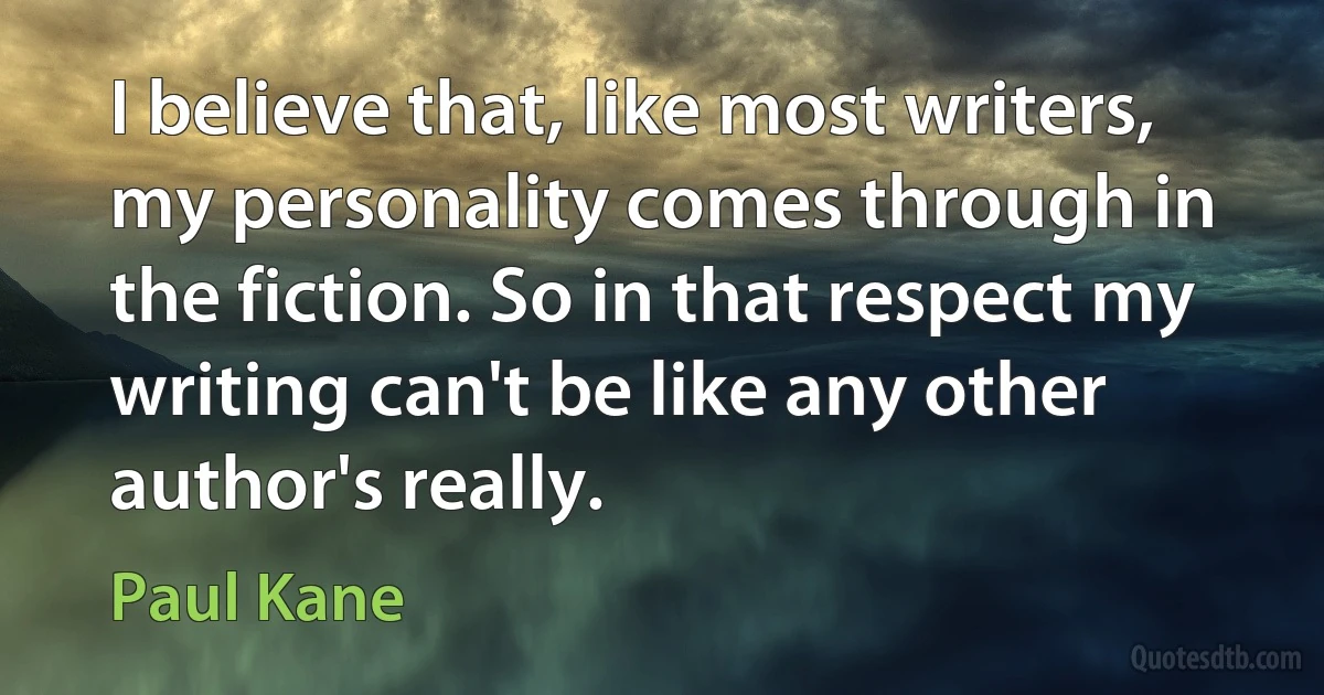 I believe that, like most writers, my personality comes through in the fiction. So in that respect my writing can't be like any other author's really. (Paul Kane)