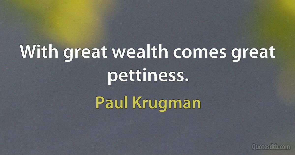 With great wealth comes great pettiness. (Paul Krugman)