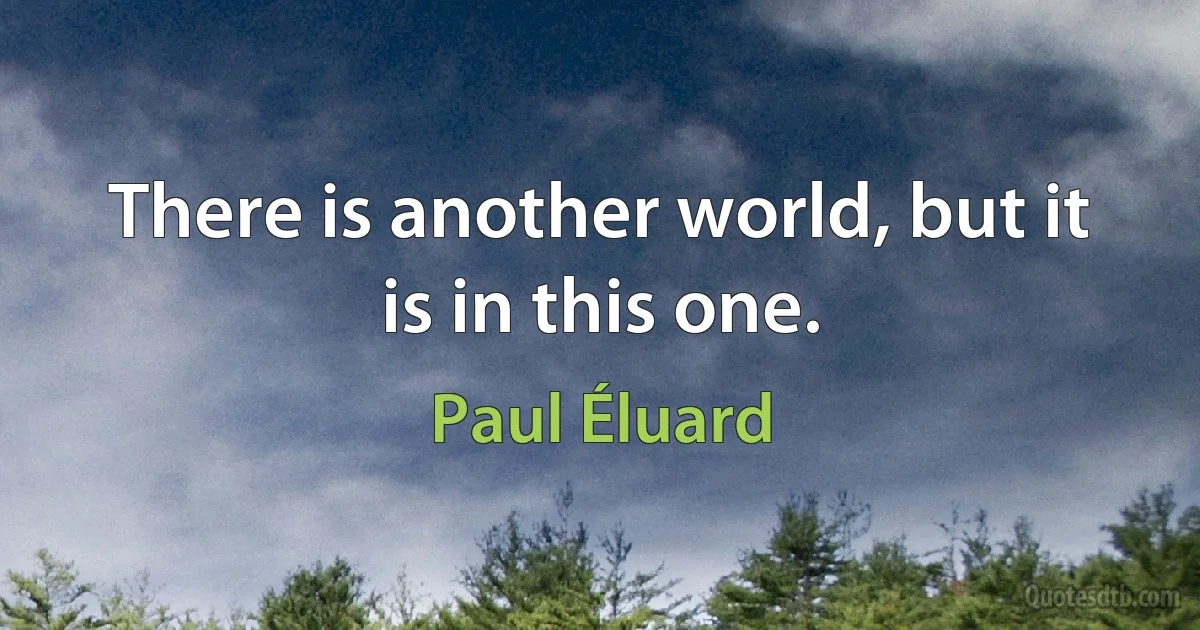 There is another world, but it is in this one. (Paul Éluard)