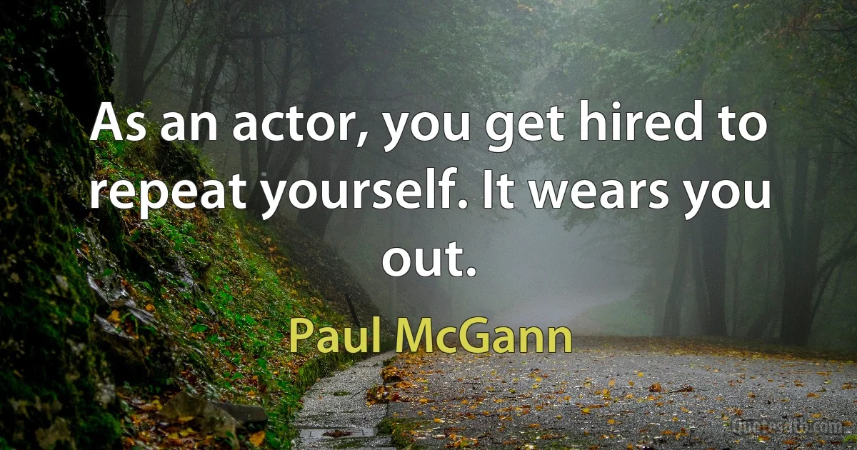 As an actor, you get hired to repeat yourself. It wears you out. (Paul McGann)