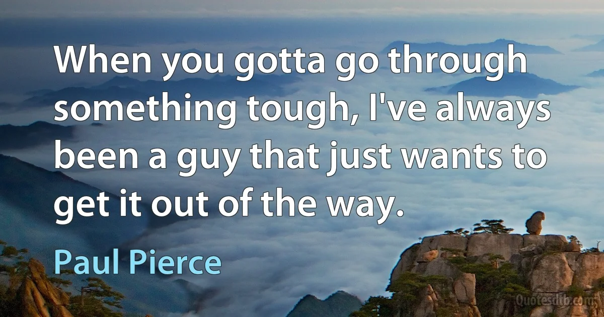 When you gotta go through something tough, I've always been a guy that just wants to get it out of the way. (Paul Pierce)