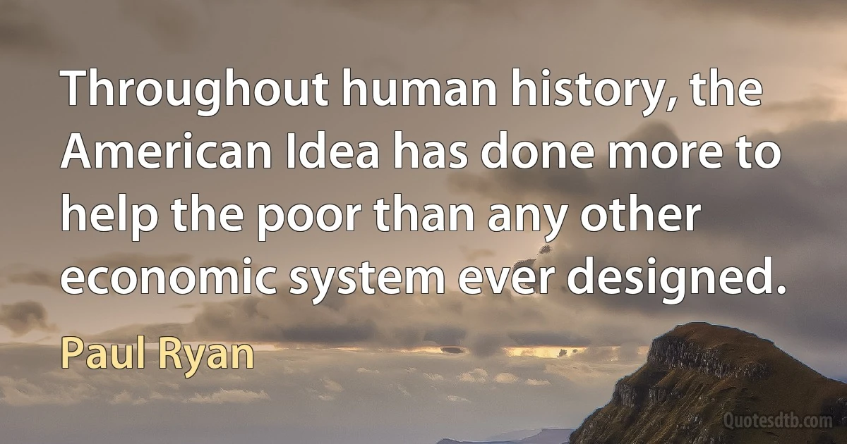 Throughout human history, the American Idea has done more to help the poor than any other economic system ever designed. (Paul Ryan)