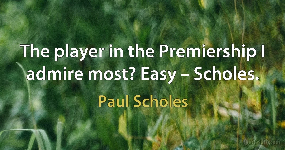 The player in the Premiership I admire most? Easy – Scholes. (Paul Scholes)