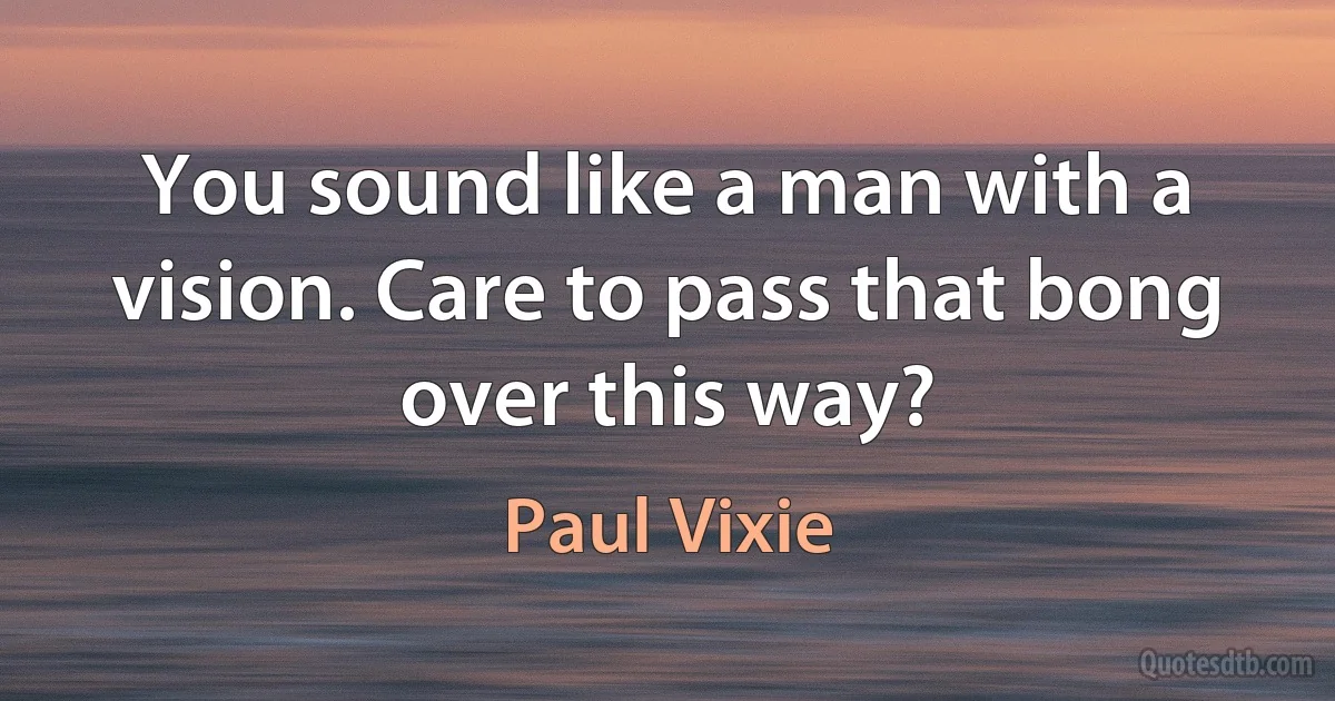 You sound like a man with a vision. Care to pass that bong over this way? (Paul Vixie)