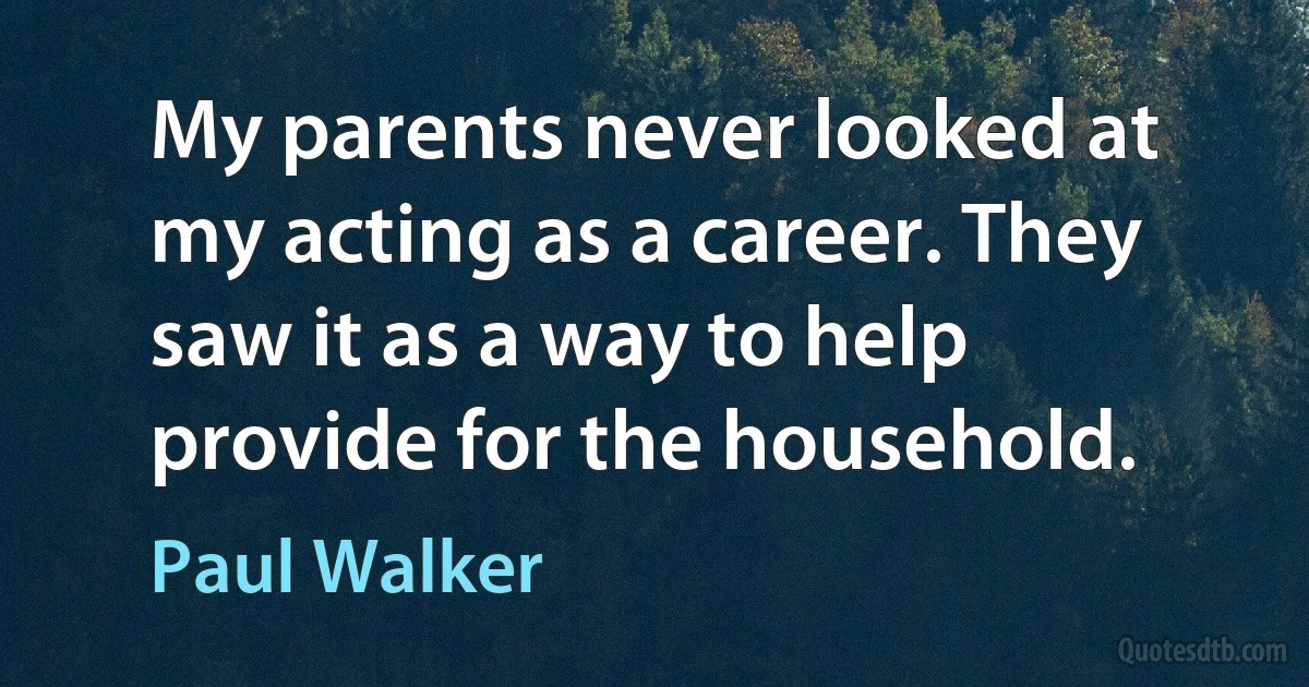 My parents never looked at my acting as a career. They saw it as a way to help provide for the household. (Paul Walker)