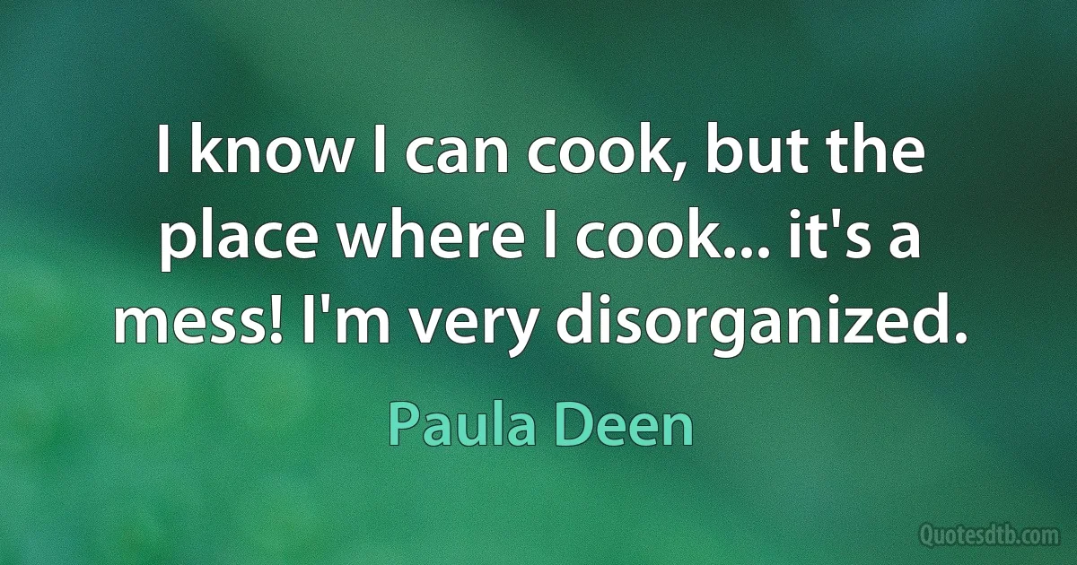 I know I can cook, but the place where I cook... it's a mess! I'm very disorganized. (Paula Deen)