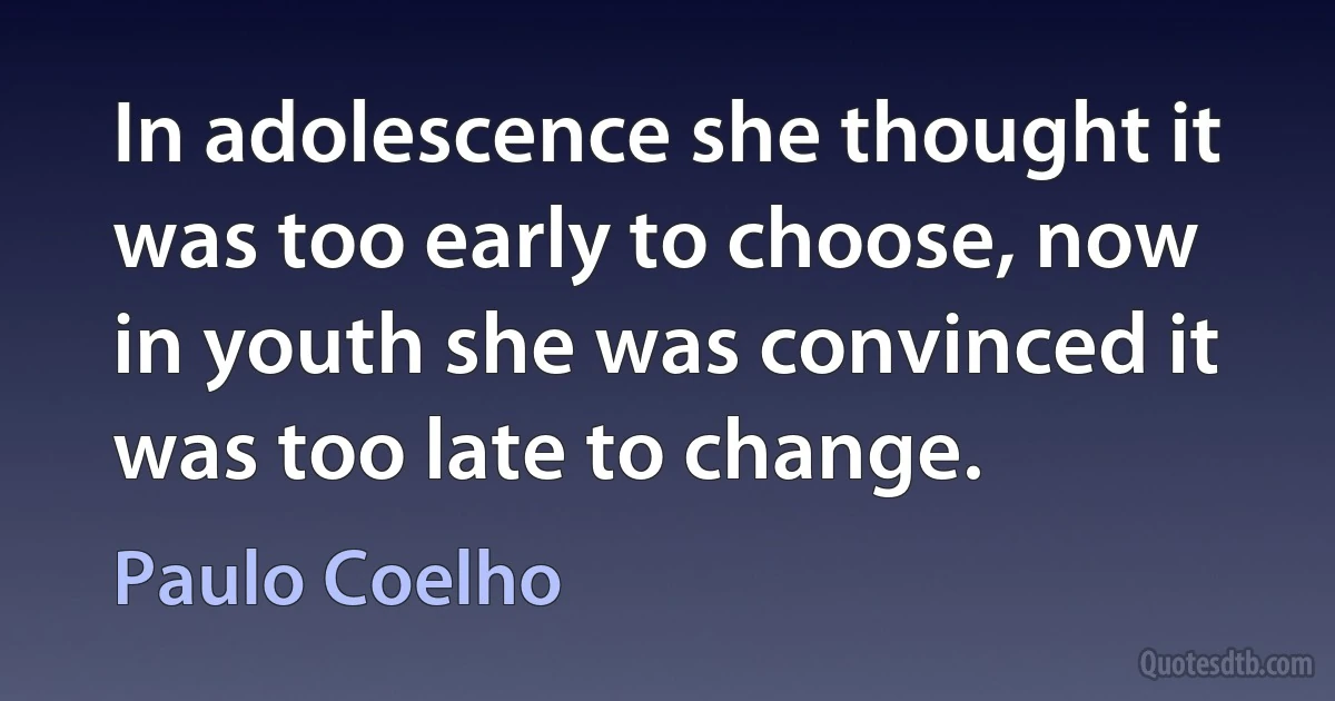 In adolescence she thought it was too early to choose, now in youth she was convinced it was too late to change. (Paulo Coelho)