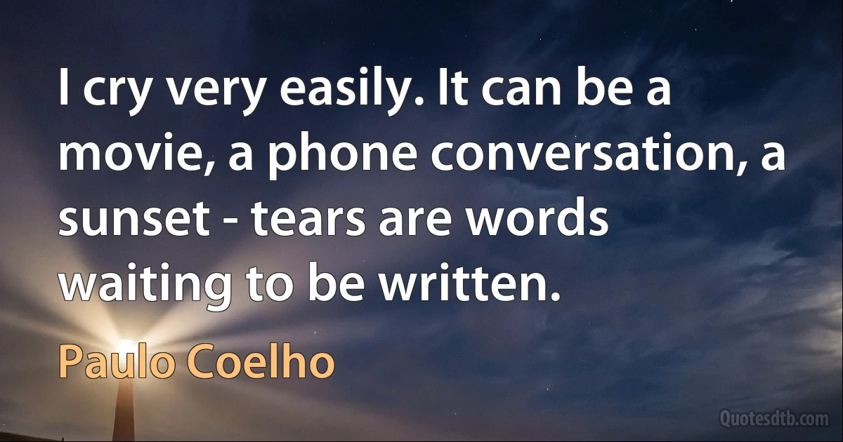 I cry very easily. It can be a movie, a phone conversation, a sunset - tears are words waiting to be written. (Paulo Coelho)