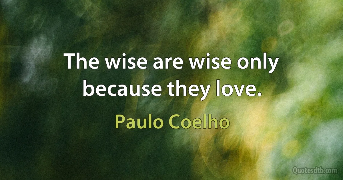 The wise are wise only because they love. (Paulo Coelho)