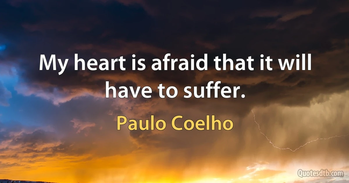 My heart is afraid that it will have to suffer. (Paulo Coelho)