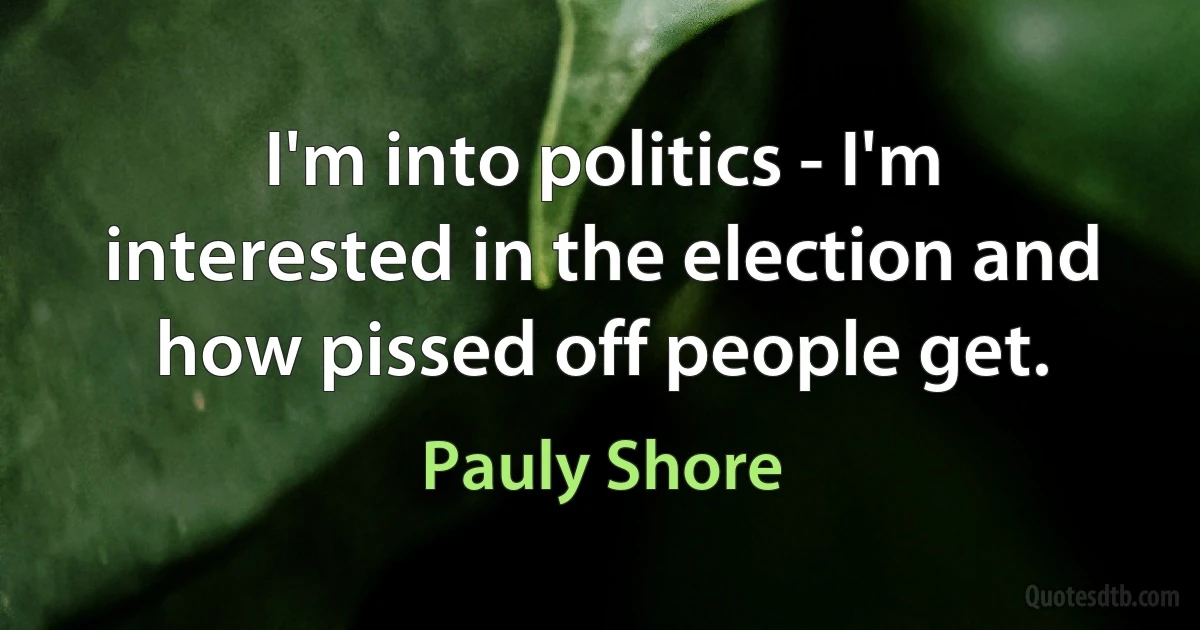 I'm into politics - I'm interested in the election and how pissed off people get. (Pauly Shore)