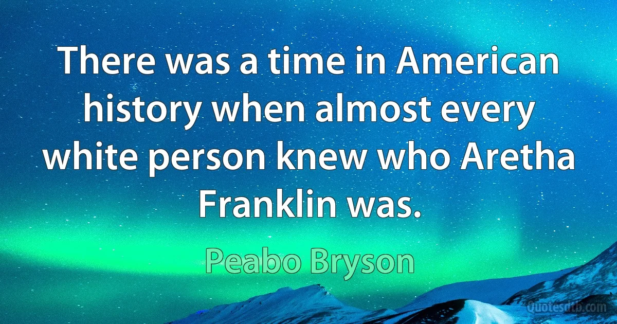 There was a time in American history when almost every white person knew who Aretha Franklin was. (Peabo Bryson)