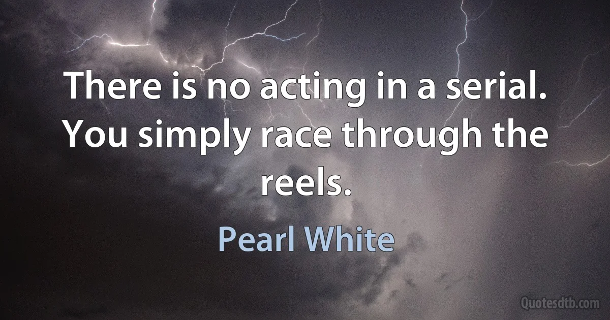 There is no acting in a serial. You simply race through the reels. (Pearl White)