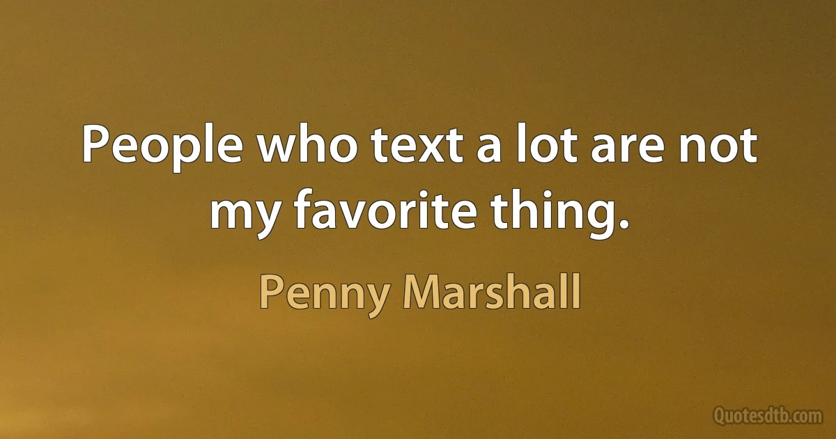 People who text a lot are not my favorite thing. (Penny Marshall)