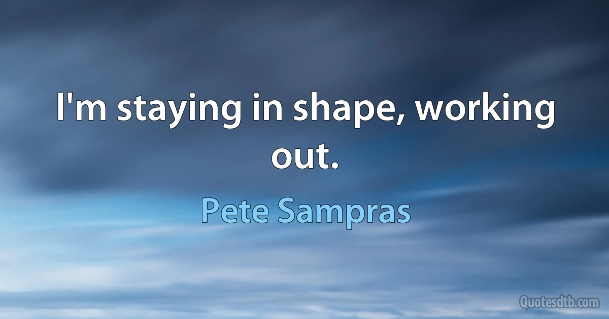 I'm staying in shape, working out. (Pete Sampras)