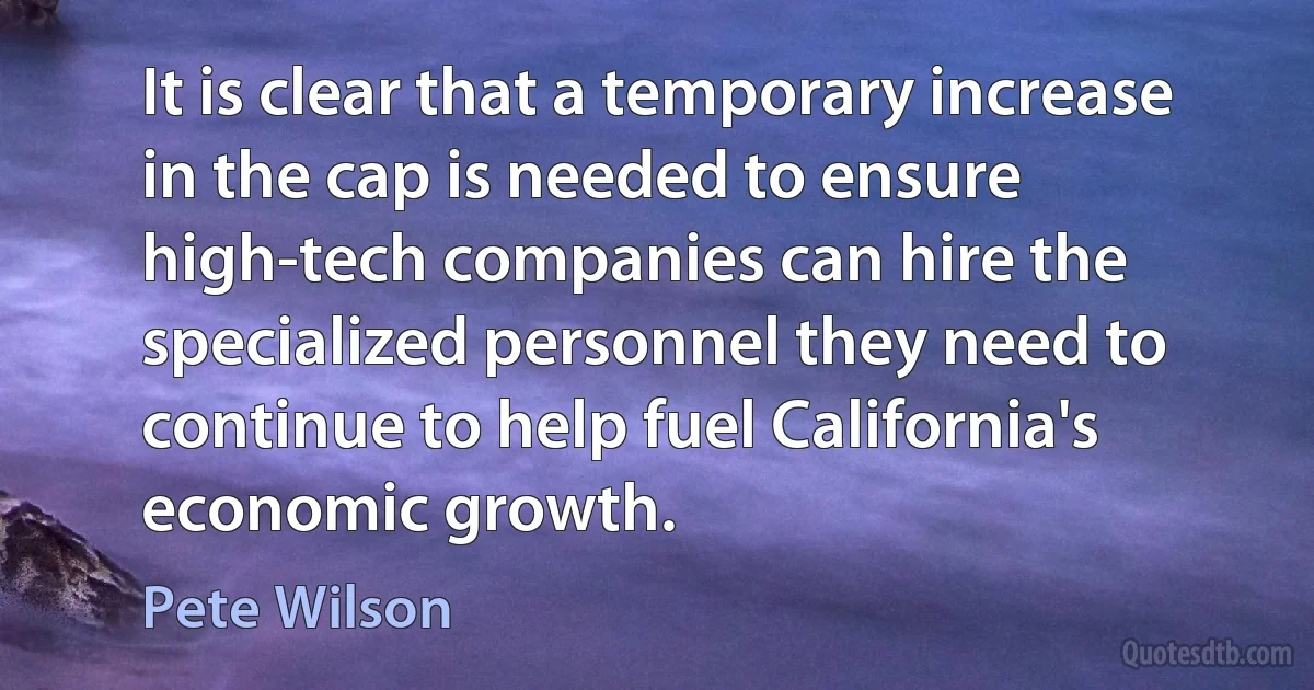 It is clear that a temporary increase in the cap is needed to ensure high-tech companies can hire the specialized personnel they need to continue to help fuel California's economic growth. (Pete Wilson)