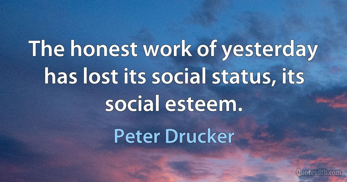 The honest work of yesterday has lost its social status, its social esteem. (Peter Drucker)