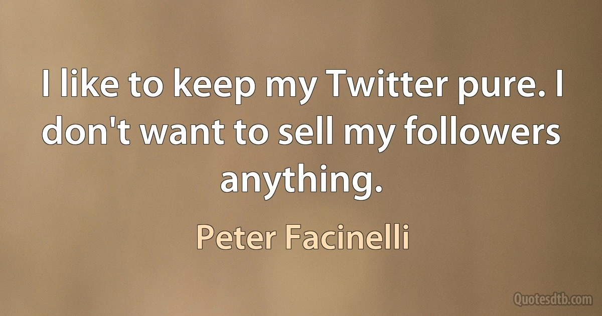 I like to keep my Twitter pure. I don't want to sell my followers anything. (Peter Facinelli)