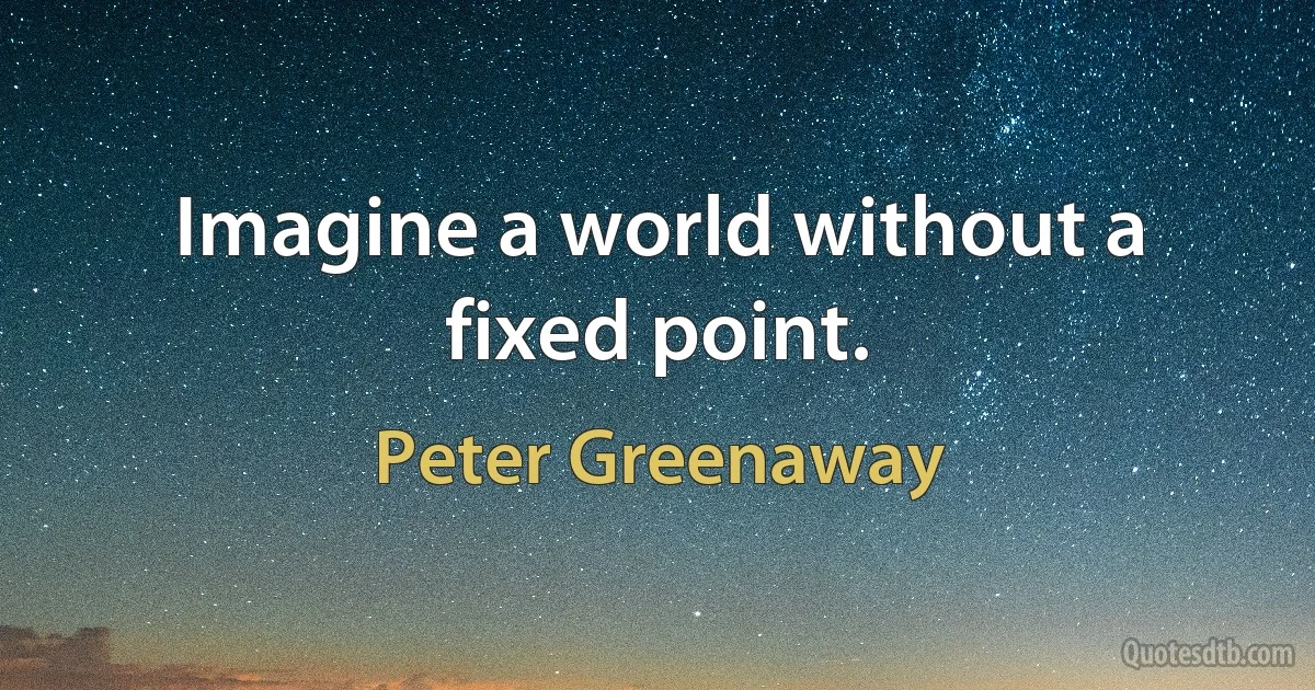 Imagine a world without a fixed point. (Peter Greenaway)