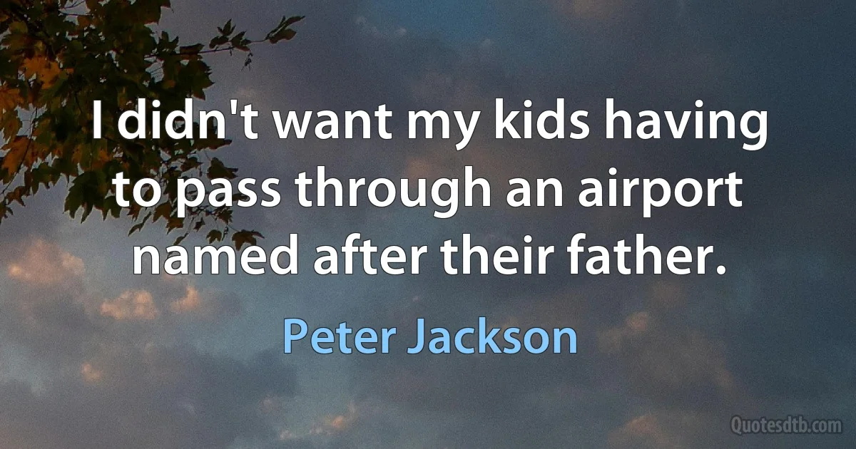 I didn't want my kids having to pass through an airport named after their father. (Peter Jackson)