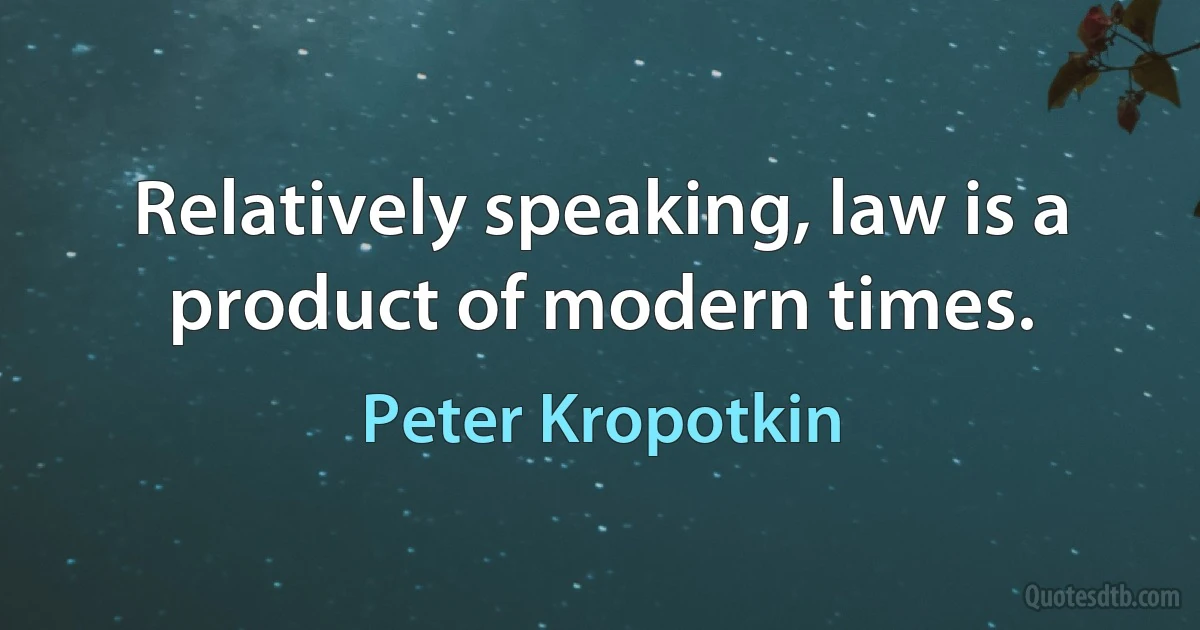 Relatively speaking, law is a product of modern times. (Peter Kropotkin)