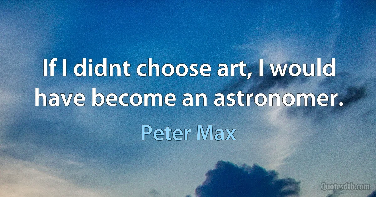 If I didnt choose art, I would have become an astronomer. (Peter Max)