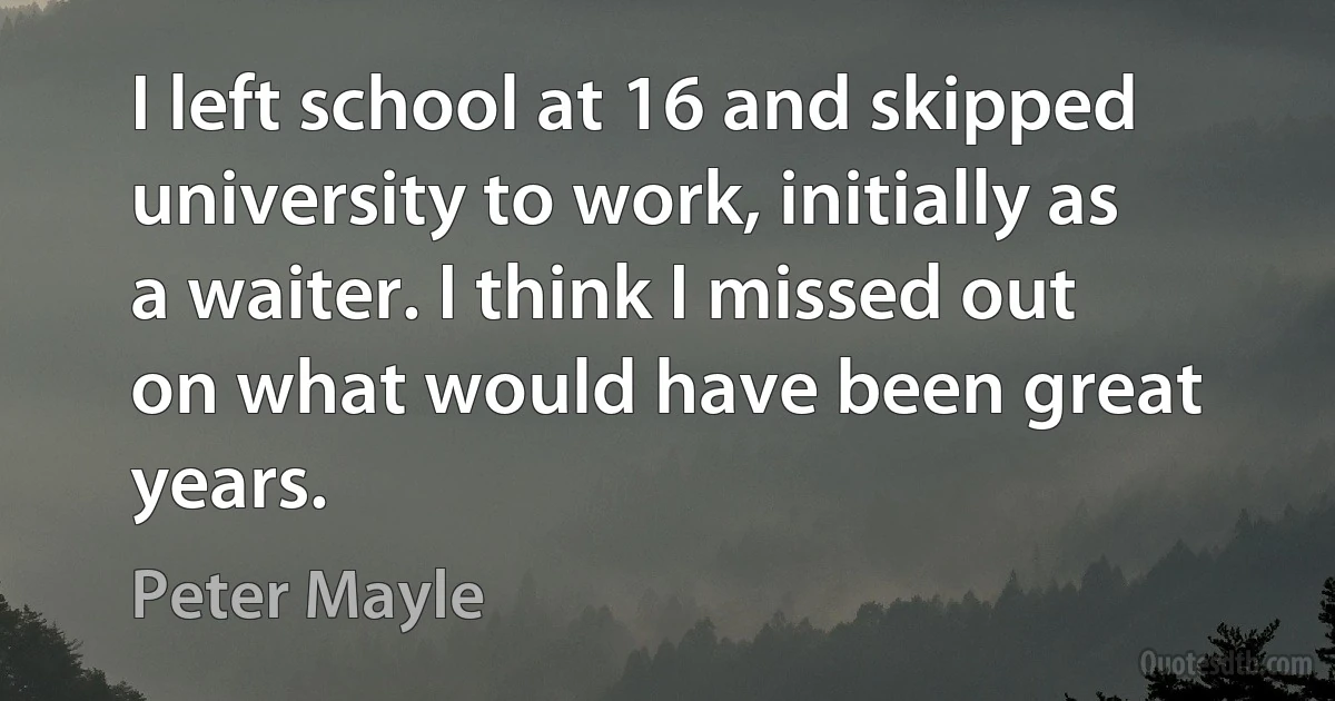 I left school at 16 and skipped university to work, initially as a waiter. I think I missed out on what would have been great years. (Peter Mayle)