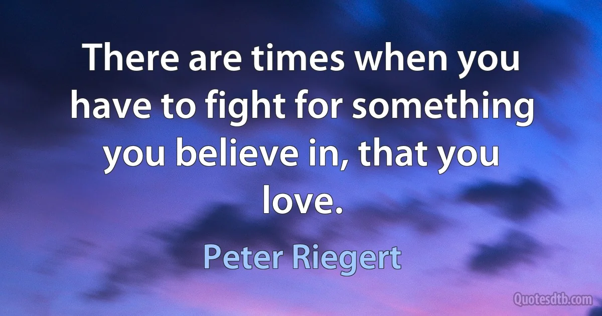 There are times when you have to fight for something you believe in, that you love. (Peter Riegert)