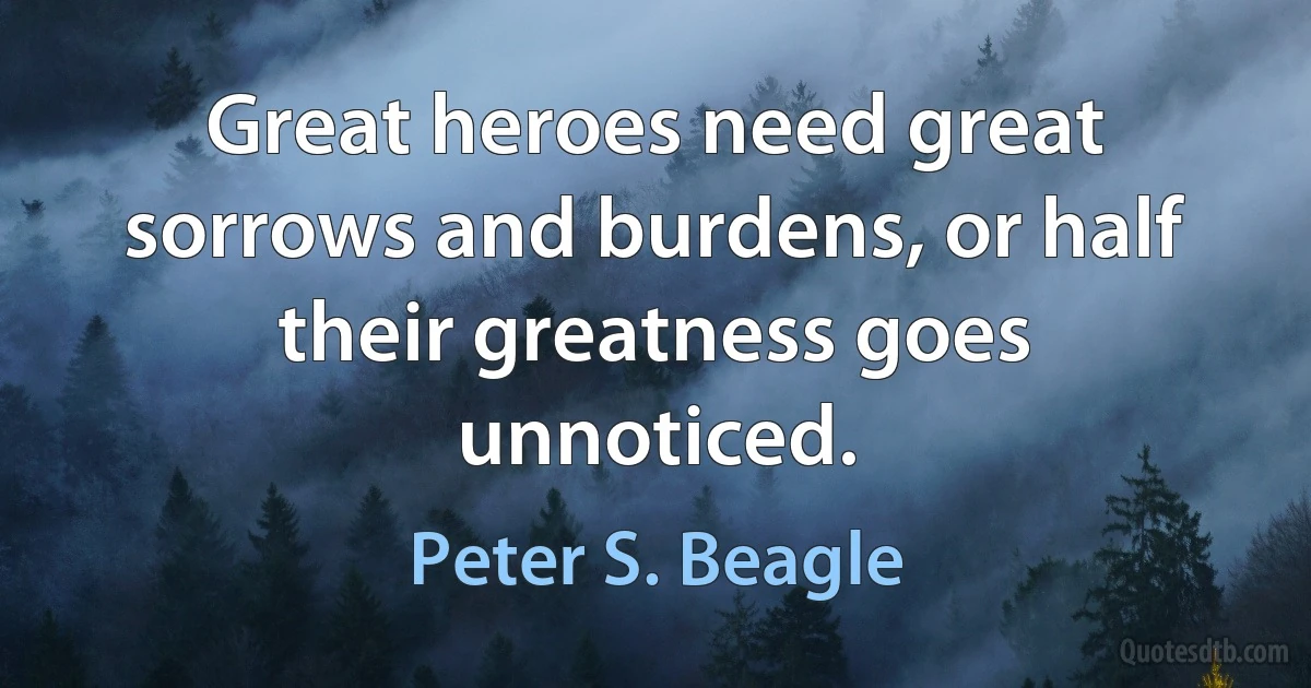 Great heroes need great sorrows and burdens, or half their greatness goes unnoticed. (Peter S. Beagle)