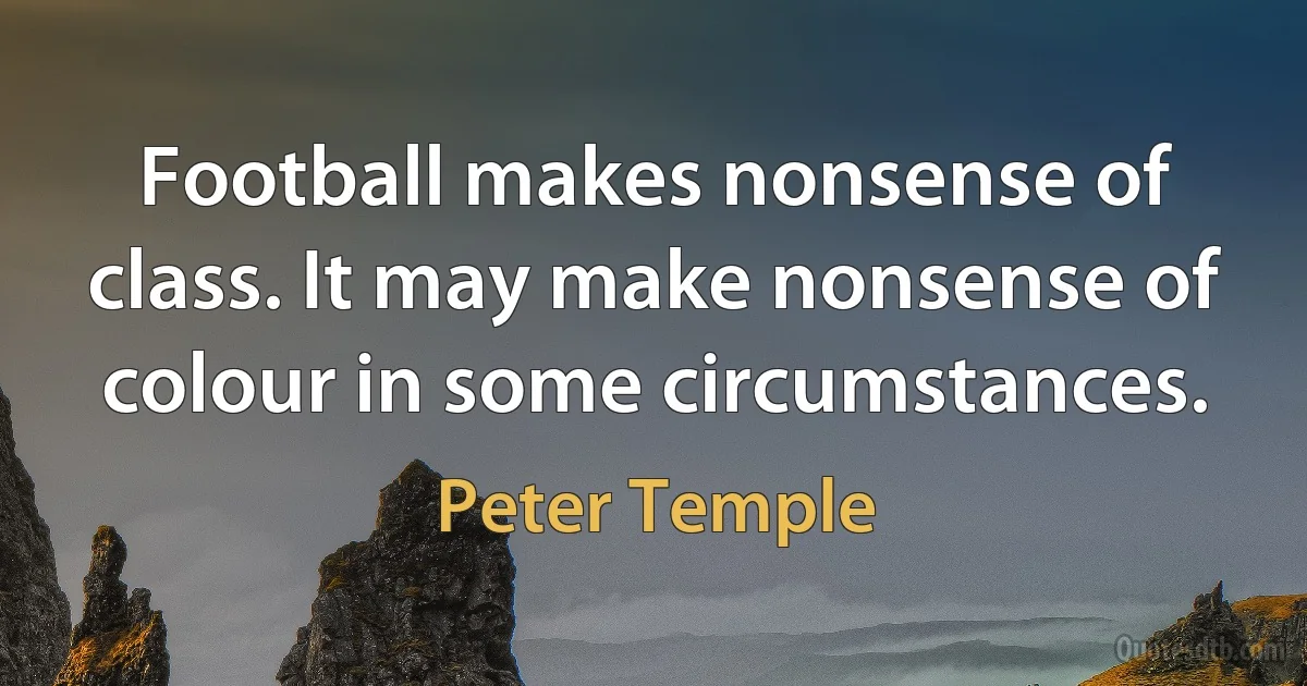 Football makes nonsense of class. It may make nonsense of colour in some circumstances. (Peter Temple)