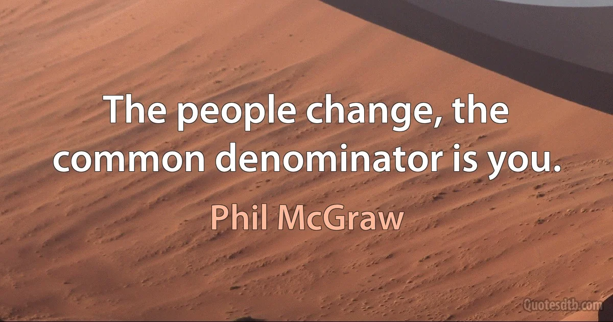 The people change, the common denominator is you. (Phil McGraw)