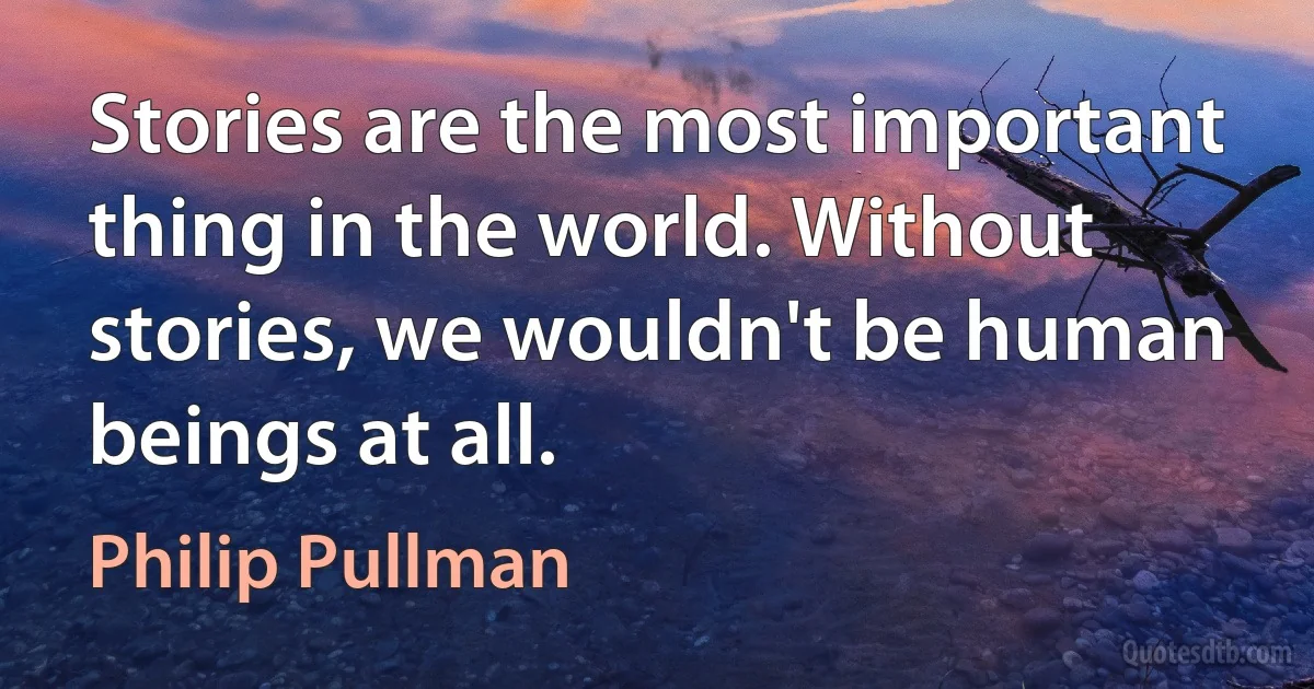 Stories are the most important thing in the world. Without stories, we wouldn't be human beings at all. (Philip Pullman)