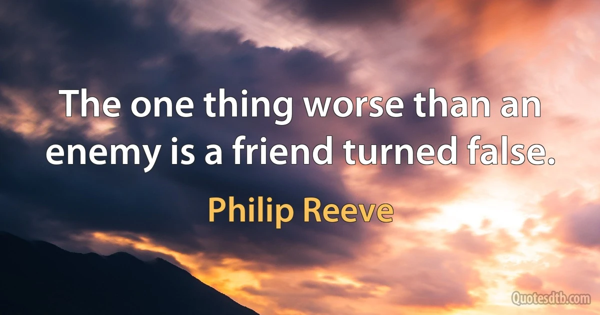 The one thing worse than an enemy is a friend turned false. (Philip Reeve)