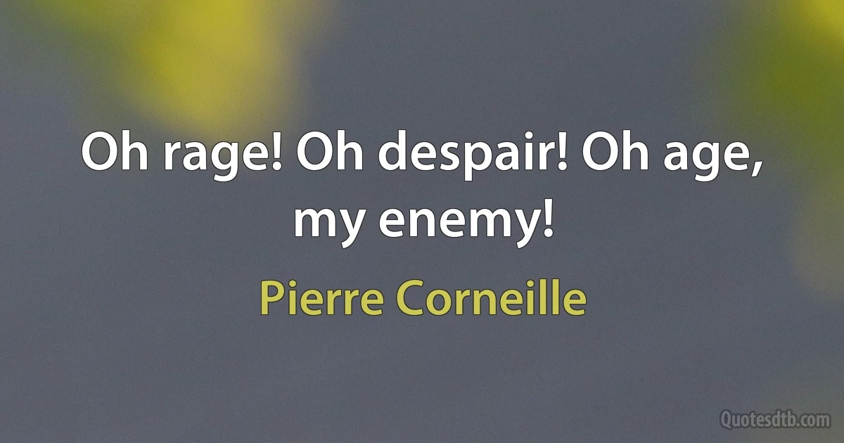 Oh rage! Oh despair! Oh age, my enemy! (Pierre Corneille)