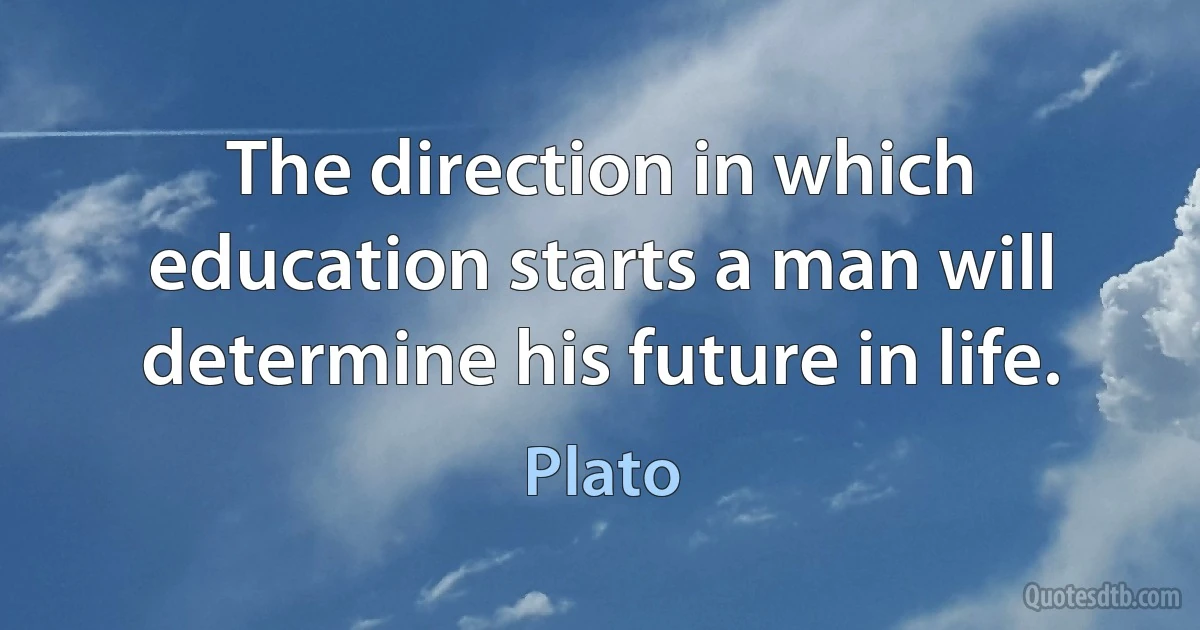 The direction in which education starts a man will determine his future in life. (Plato)