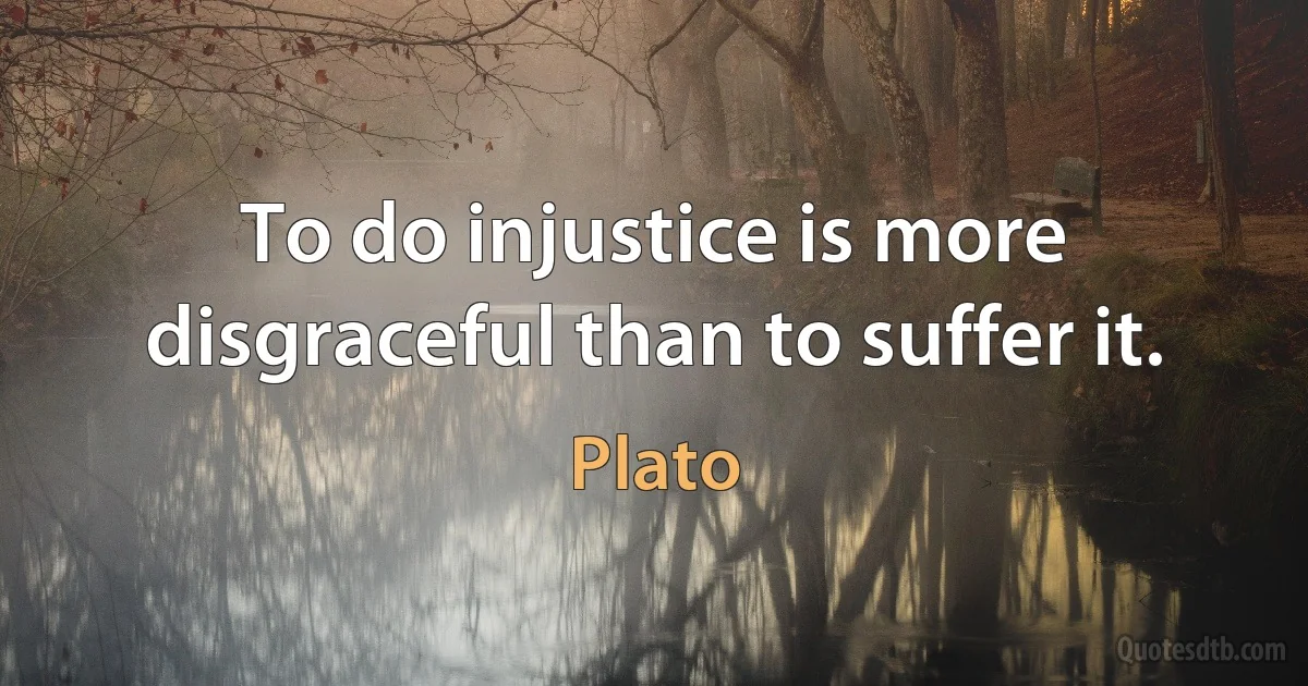 To do injustice is more disgraceful than to suffer it. (Plato)