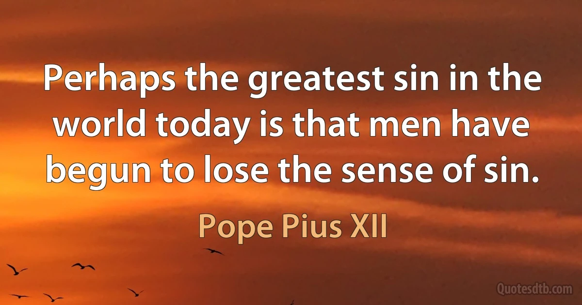 Perhaps the greatest sin in the world today is that men have begun to lose the sense of sin. (Pope Pius XII)