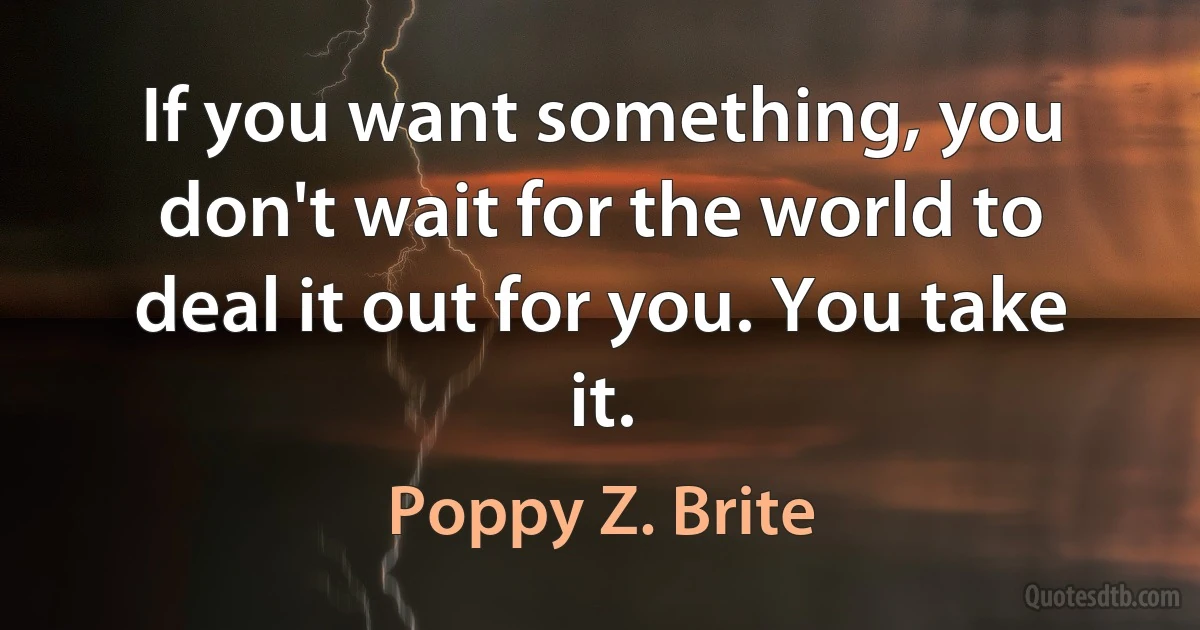 If you want something, you don't wait for the world to deal it out for you. You take it. (Poppy Z. Brite)