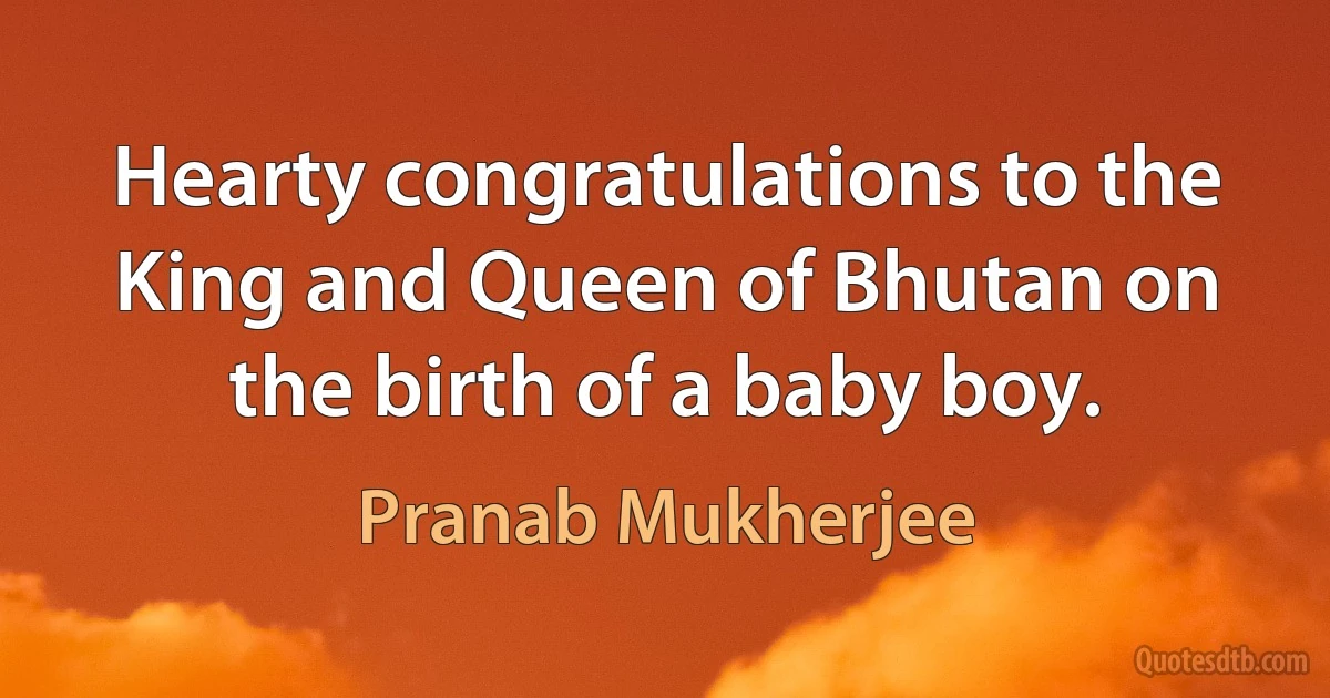 Hearty congratulations to the King and Queen of Bhutan on the birth of a baby boy. (Pranab Mukherjee)