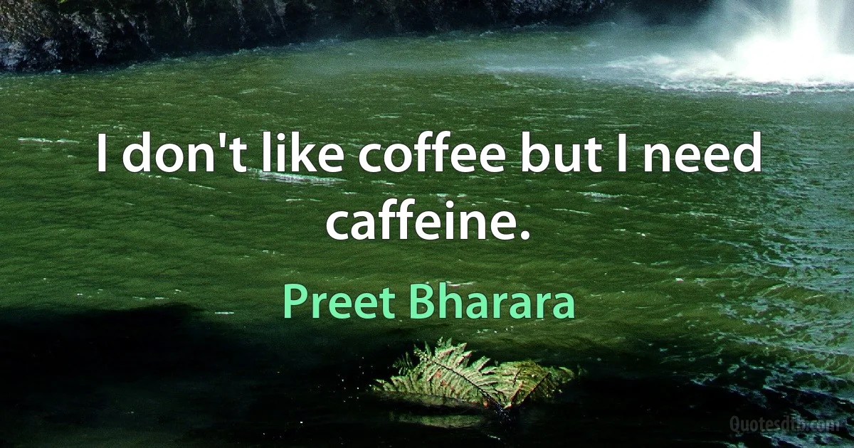 I don't like coffee but I need caffeine. (Preet Bharara)