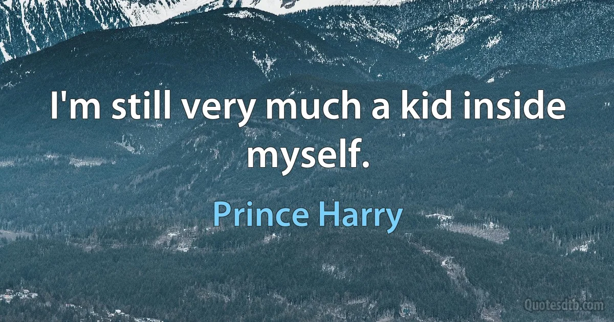 I'm still very much a kid inside myself. (Prince Harry)