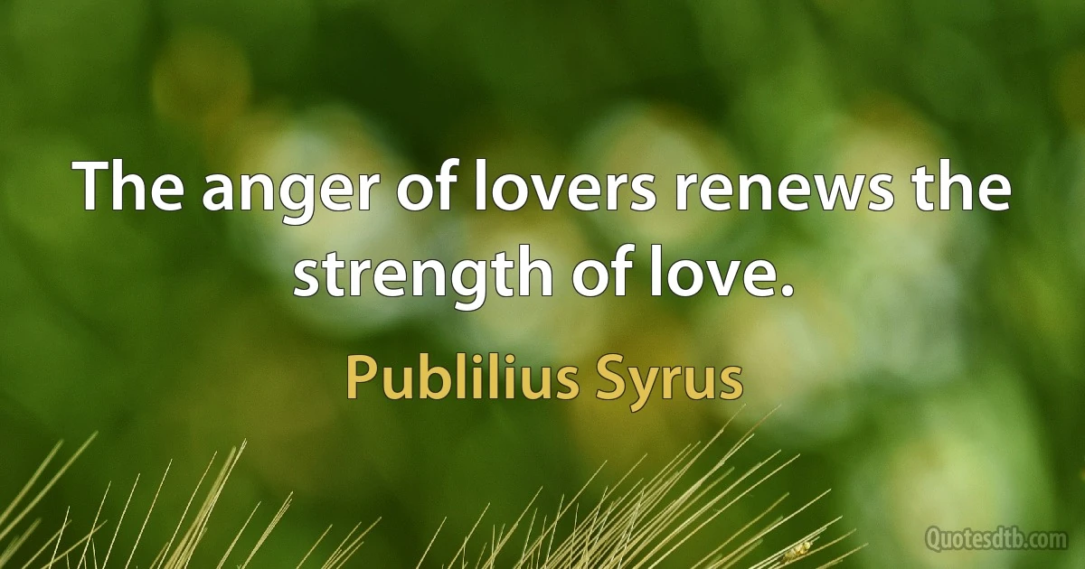 The anger of lovers renews the strength of love. (Publilius Syrus)