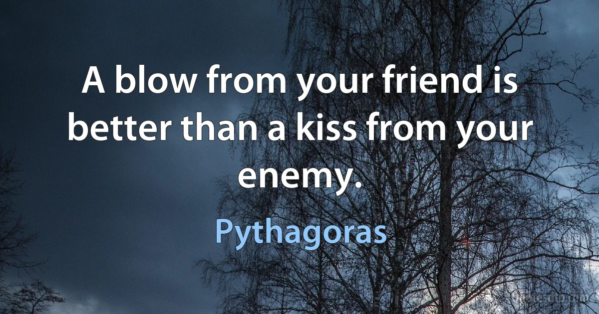 A blow from your friend is better than a kiss from your enemy. (Pythagoras)