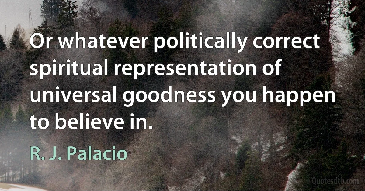 Or whatever politically correct spiritual representation of universal goodness you happen to believe in. (R. J. Palacio)