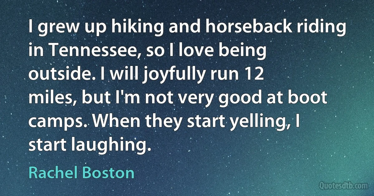 I grew up hiking and horseback riding in Tennessee, so I love being outside. I will joyfully run 12 miles, but I'm not very good at boot camps. When they start yelling, I start laughing. (Rachel Boston)