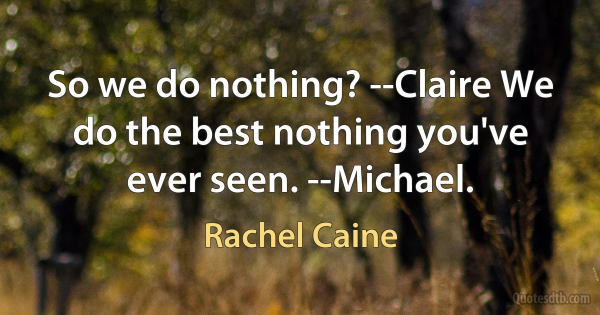 So we do nothing? --Claire We do the best nothing you've ever seen. --Michael. (Rachel Caine)