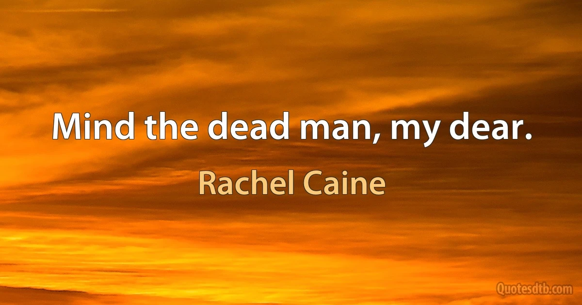 Mind the dead man, my dear. (Rachel Caine)